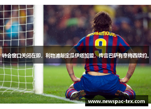 转会窗口关闭在即，利物浦敲定瓜伊塔加盟，传言巴萨有意梅西续约。