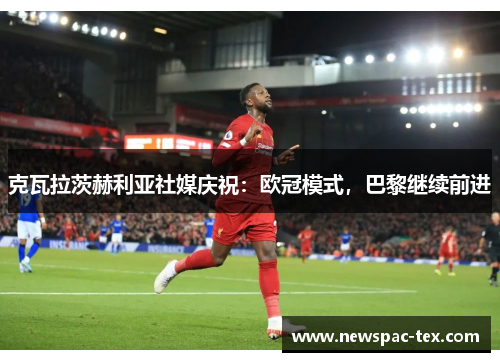 克瓦拉茨赫利亚社媒庆祝：欧冠模式，巴黎继续前进